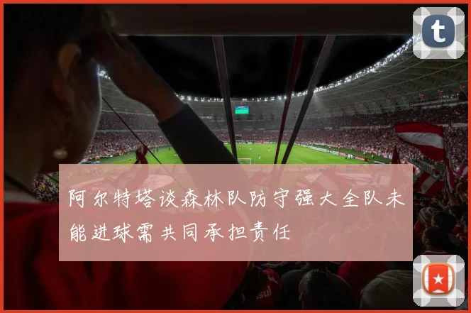 阿尔特塔谈森林队防守强大全队未能进球需共同承担责任