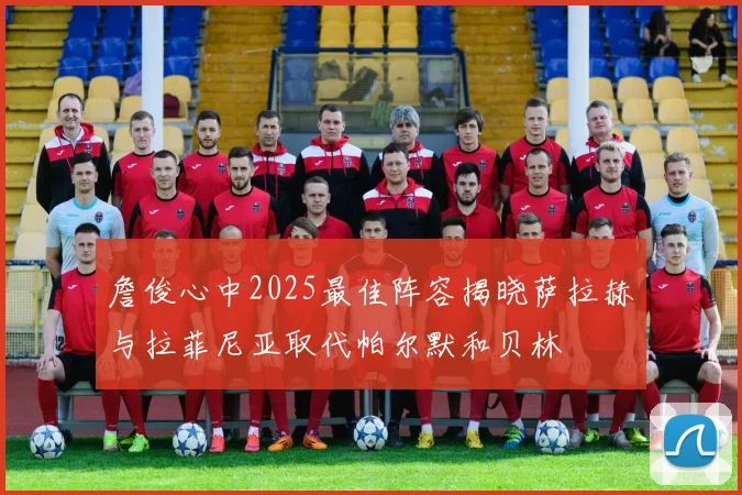 詹俊心中2025最佳阵容揭晓萨拉赫与拉菲尼亚取代帕尔默和贝林