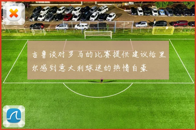 吉鲁谈对罗马的比赛提供建议给里尔感到意大利球迷的热情自豪