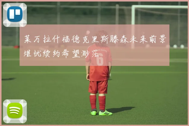 莱万拉什福德克里斯滕森未来前景堪忧续约希望渺茫