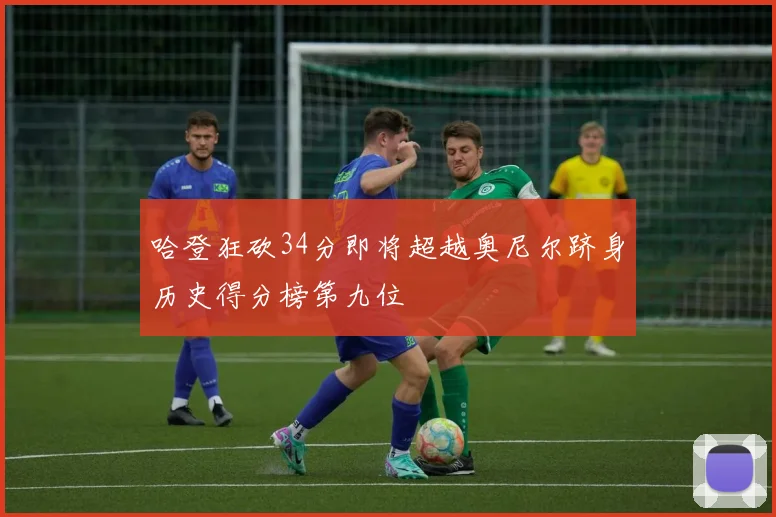 哈登狂砍34分即将超越奥尼尔跻身历史得分榜第九位