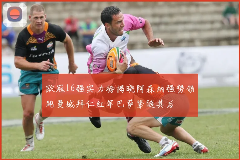 欧冠16强实力榜揭晓阿森纳强势领跑曼城拜仁红军巴萨紧随其后