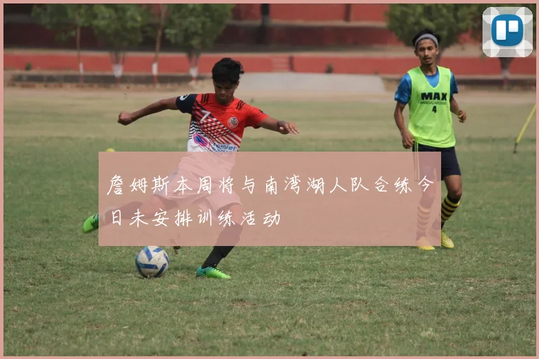 詹姆斯本周将与南湾湖人队合练今日未安排训练活动