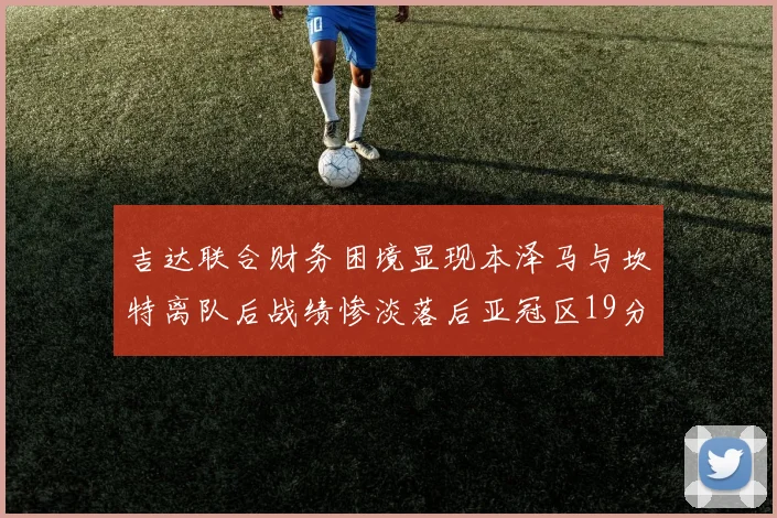 吉达联合财务困境显现本泽马与坎特离队后战绩惨淡落后亚冠区19分