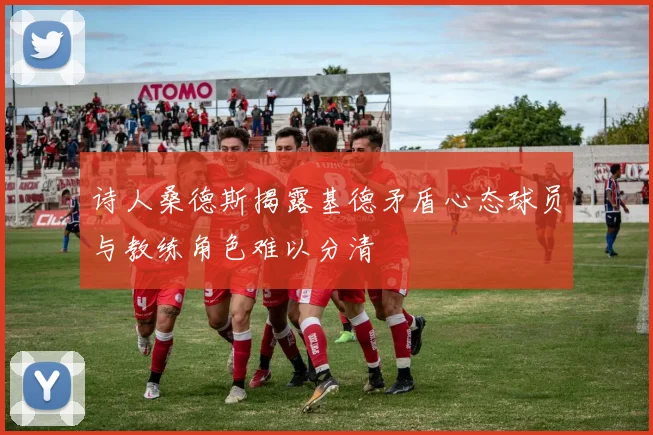 诗人桑德斯揭露基德矛盾心态球员与教练角色难以分清