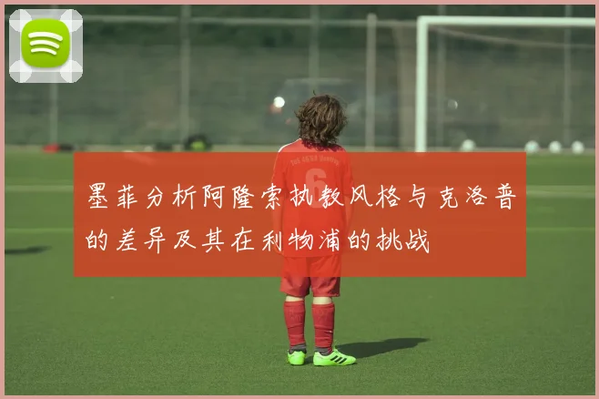 墨菲分析阿隆索执教风格与克洛普的差异及其在利物浦的挑战