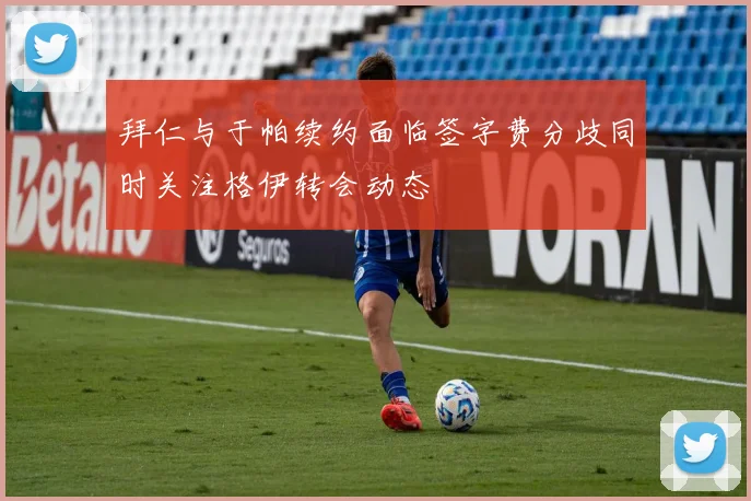 拜仁与于帕续约面临签字费分歧同时关注格伊转会动态
