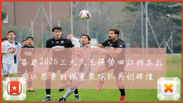 奋进2026三大天王强势回归姆本扎安以恩费利佩重聚球队再创辉煌