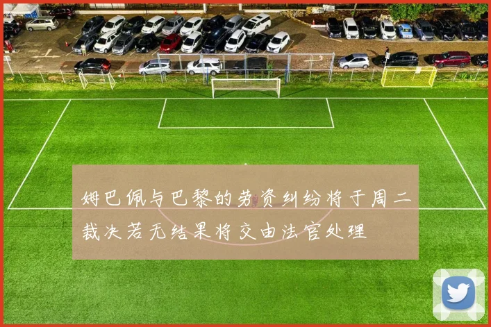 姆巴佩与巴黎的劳资纠纷将于周二裁决若无结果将交由法官处理
