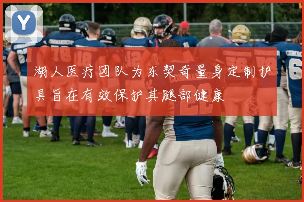 湖人医疗团队为东契奇量身定制护具旨在有效保护其腿部健康