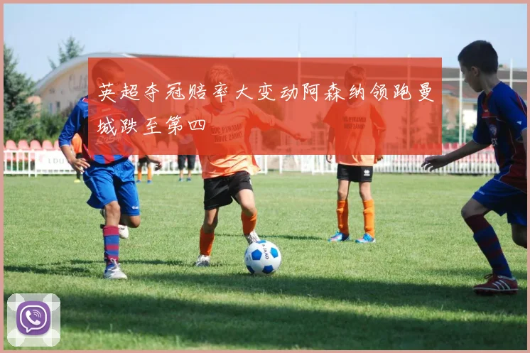 英超夺冠赔率大变动阿森纳领跑曼城跌至第四