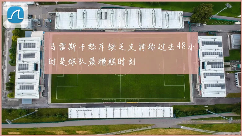 马雷斯卡怒斥缺乏支持称过去48小时是球队最糟糕时刻