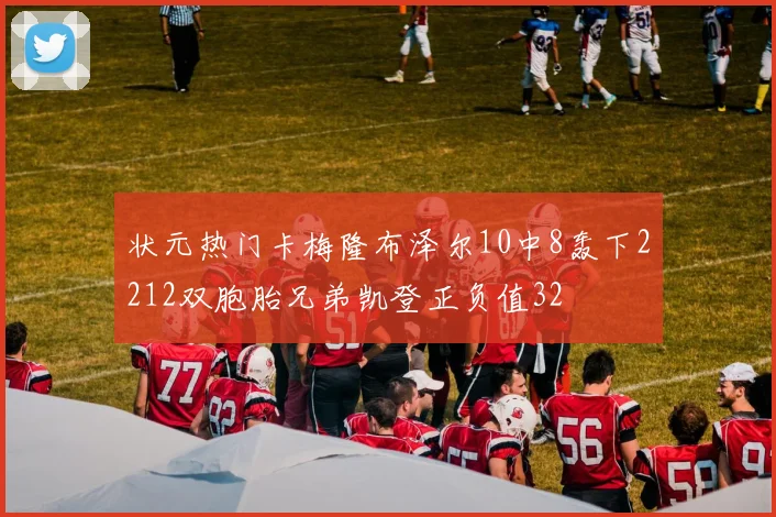 状元热门卡梅隆布泽尔10中8轰下2212双胞胎兄弟凯登正负值32