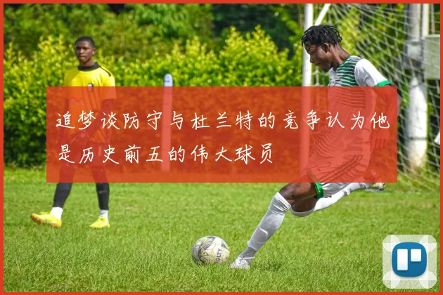 追梦谈防守与杜兰特的竞争认为他是历史前五的伟大球员
