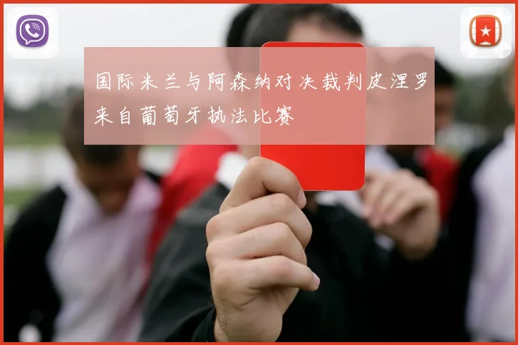 国际米兰与阿森纳对决裁判皮涅罗来自葡萄牙执法比赛
