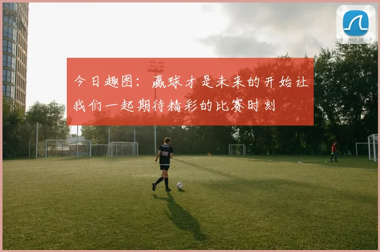 今日趣图：赢球才是未来的开始让我们一起期待精彩的比赛时刻