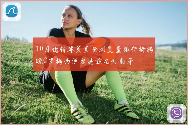 10月德转球员页面浏览量排行榜揭晓C罗梅西伊尔迪兹名列前茅