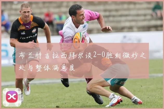 布兰特吉拉西拜尔谈2-0胜利微妙之处与整体满意度
