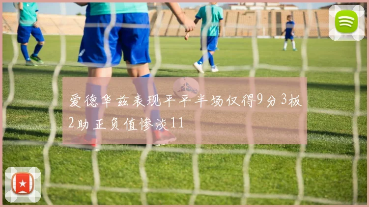 爱德华兹表现平平半场仅得9分3板2助正负值惨淡11
