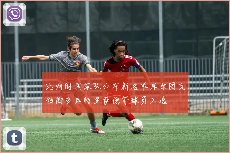 比利时国家队公布新名单库尔图瓦领衔多库特罗萨德等球员入选