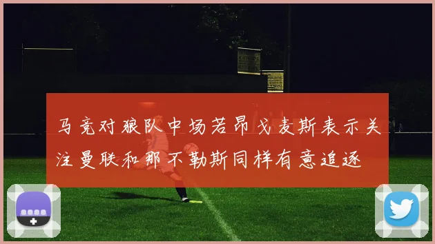 马竞对狼队中场若昂戈麦斯表示关注曼联和那不勒斯同样有意追逐