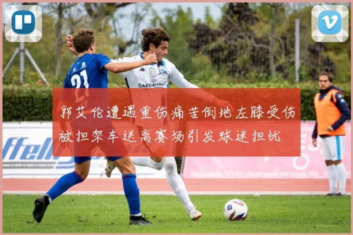 郭艾伦遭遇重伤痛苦倒地左膝受伤被担架车送离赛场引发球迷担忧