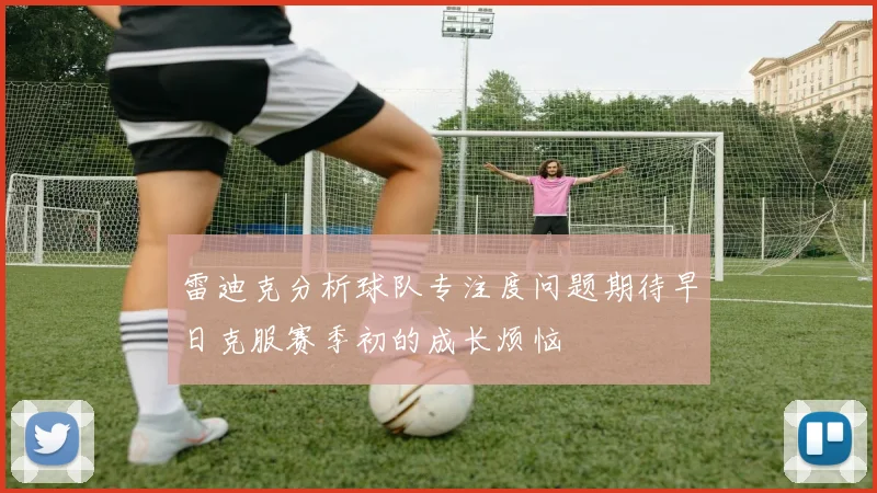 雷迪克分析球队专注度问题期待早日克服赛季初的成长烦恼