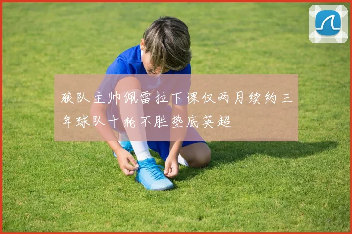 狼队主帅佩雷拉下课仅两月续约三年球队十轮不胜垫底英超