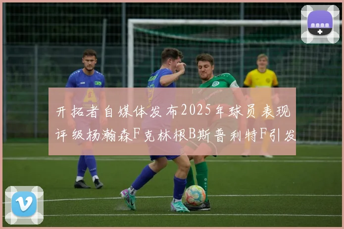 开拓者自媒体发布2025年球员表现评级杨瀚森F克林根B斯普利特F引发热议