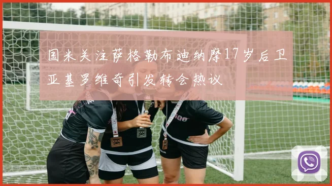 国米关注萨格勒布迪纳摩17岁后卫亚基罗维奇引发转会热议