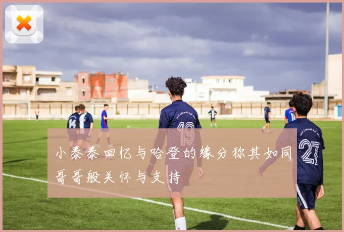 小泰泰回忆与哈登的缘分称其如同哥哥般关怀与支持