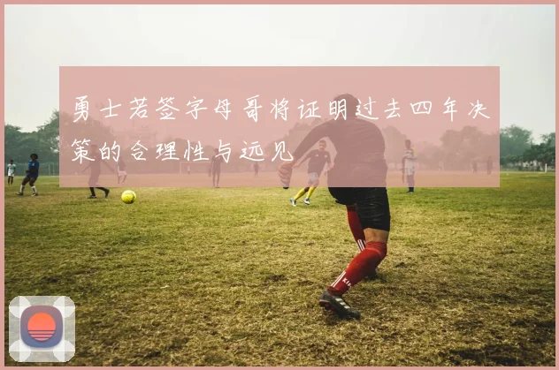 勇士若签字母哥将证明过去四年决策的合理性与远见
