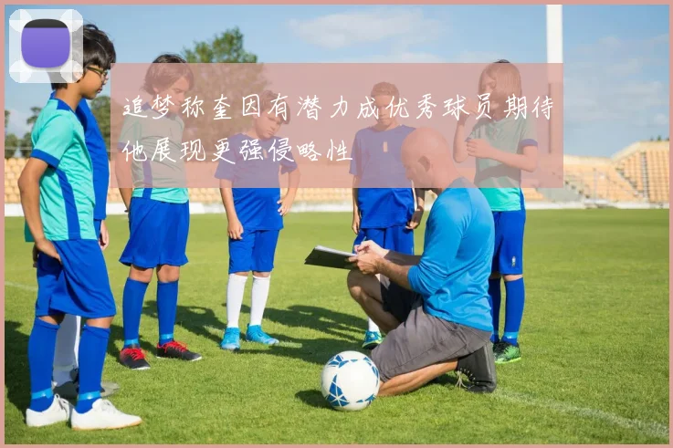 追梦称奎因有潜力成优秀球员期待他展现更强侵略性