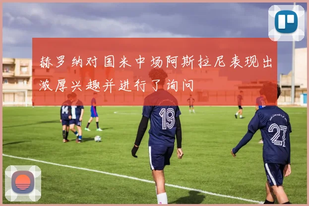 赫罗纳对国米中场阿斯拉尼表现出浓厚兴趣并进行了询问