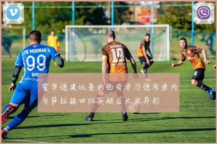 霍华德建议普利西奇学习德布劳内与萨拉赫回归英超后大放异彩