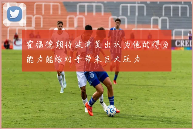 霍福德期待波津复出认为他的得分能力能给对手带来巨大压力
