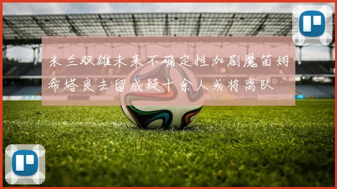 米兰双雄未来不确定性加剧魔笛姆希塔良去留成疑十余人或将离队