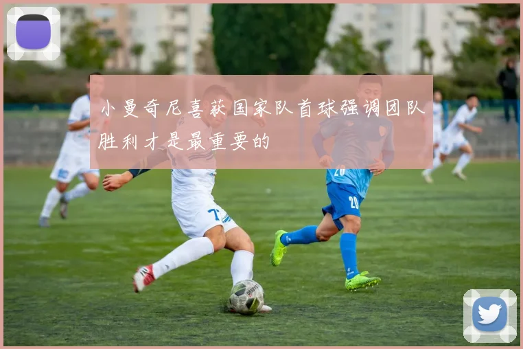 小曼奇尼喜获国家队首球强调团队胜利才是最重要的