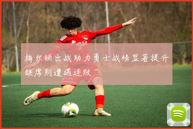 梅尔顿出战助力勇士战绩显著提升缺席则遭遇连败