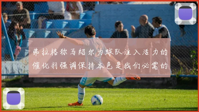弗拉格称马绍尔为球队注入活力的催化剂强调保持本色是我们必需的