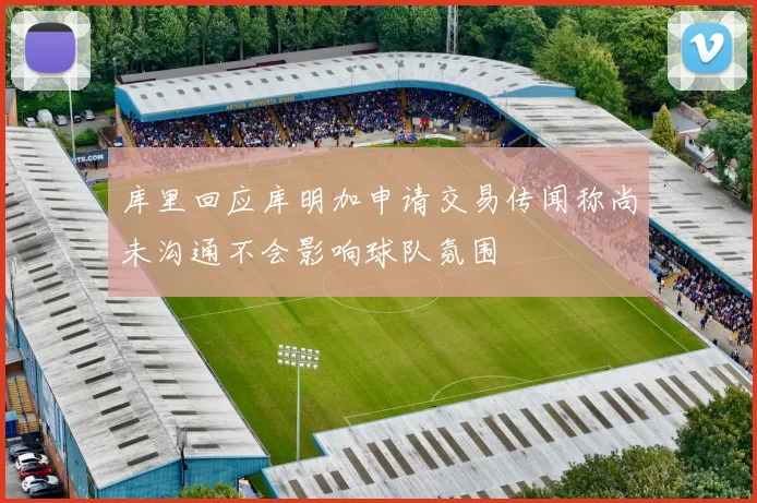 库里回应库明加申请交易传闻称尚未沟通不会影响球队氛围