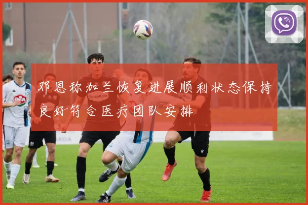 邓恩称加兰恢复进展顺利状态保持良好符合医疗团队安排