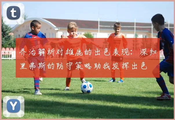乔治解析对雄鹿的出色表现：深知里弗斯的防守策略助我发挥出色