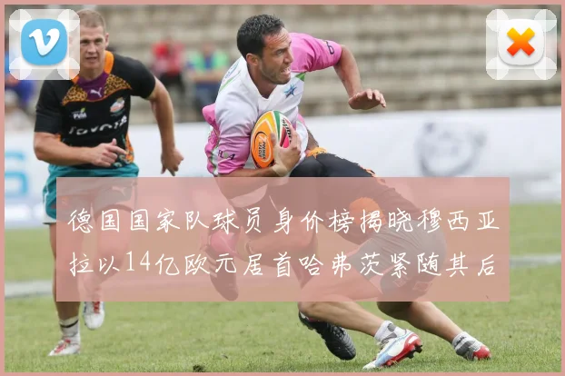 德国国家队球员身价榜揭晓穆西亚拉以14亿欧元居首哈弗茨紧随其后