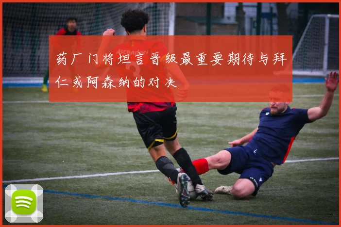 药厂门将坦言晋级最重要期待与拜仁或阿森纳的对决