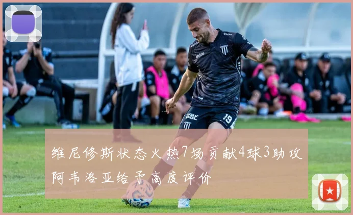 维尼修斯状态火热7场贡献4球3助攻阿韦洛亚给予高度评价