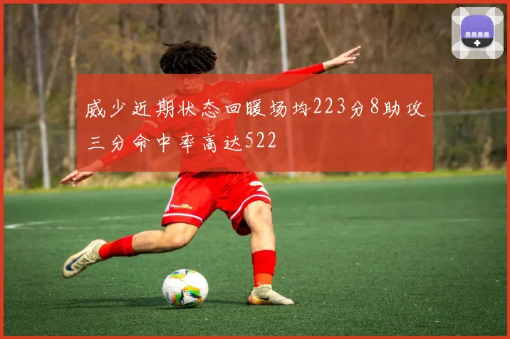 威少近期状态回暖场均223分8助攻三分命中率高达522