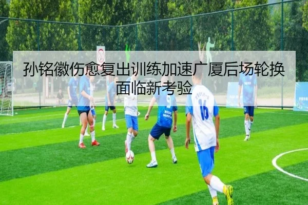孙铭徽伤愈复出训练加速广厦后场轮换面临新考验 | 1xbet
